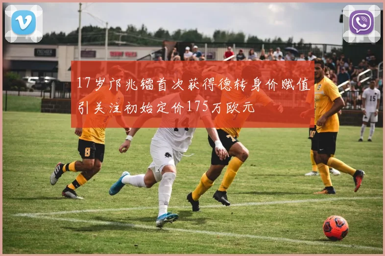 17岁邝兆镭首次获得德转身价赋值引关注初始定价175万欧元