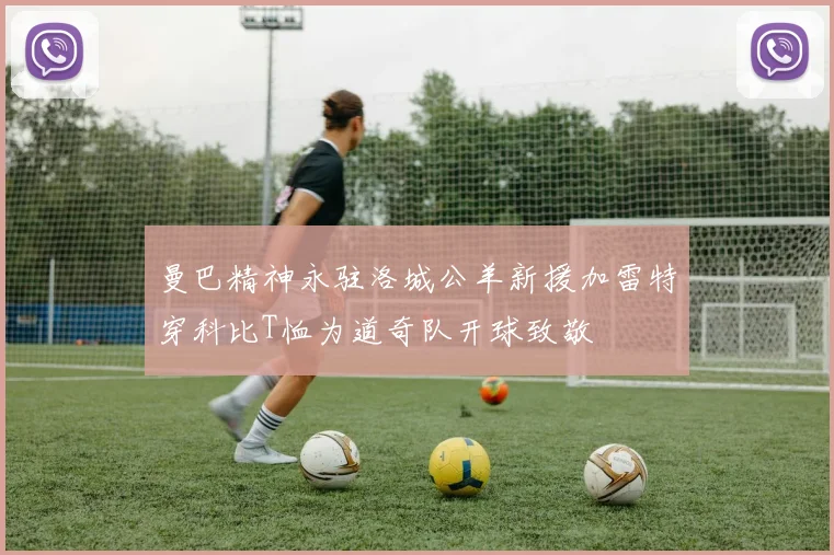 曼巴精神永驻洛城公羊新援加雷特穿科比T恤为道奇队开球致敬