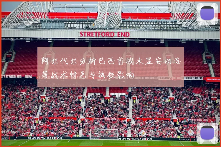 阿尔代尔分析巴西首战未显安切洛蒂战术特色与执教影响