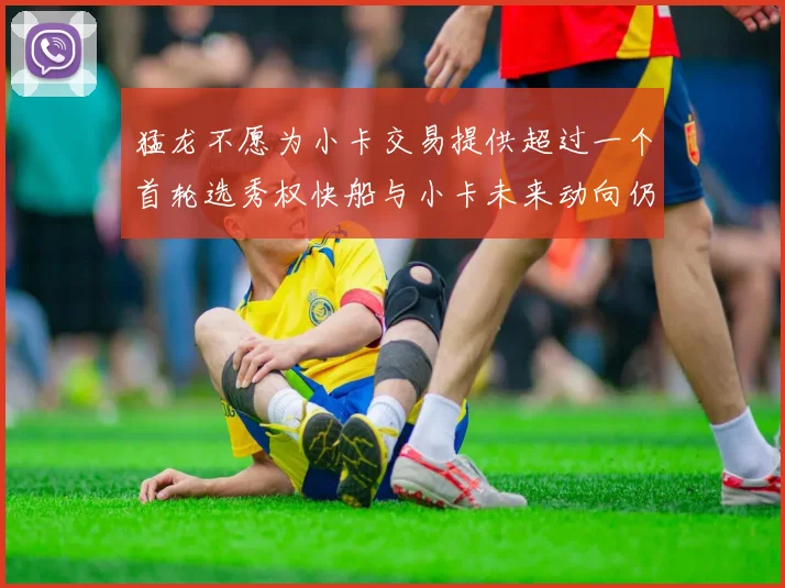 猛龙不愿为小卡交易提供超过一个首轮选秀权快船与小卡未来动向仍不明朗