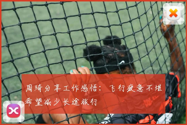 周琦分享工作感悟：飞行疲惫不堪希望减少长途旅行