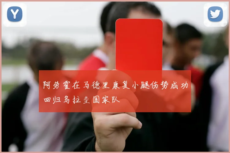 阿劳霍在马德里康复小腿伤势成功回归乌拉圭国家队