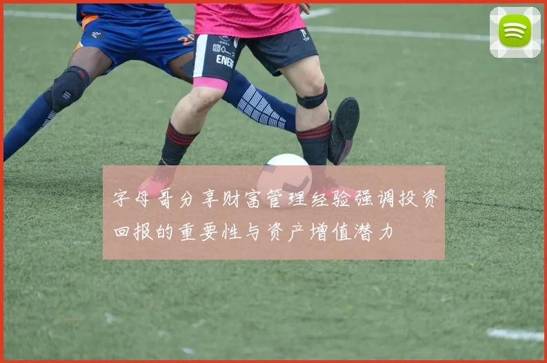字母哥分享财富管理经验强调投资回报的重要性与资产增值潜力