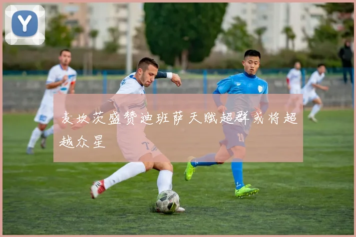麦坎茨盛赞迪班萨天赋超群或将超越众星