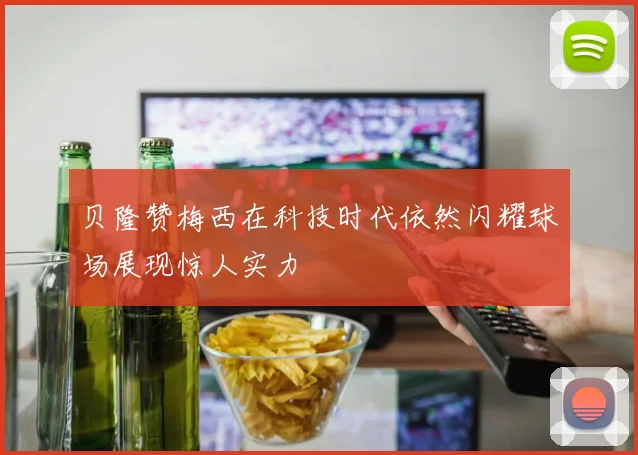 贝隆赞梅西在科技时代依然闪耀球场展现惊人实力