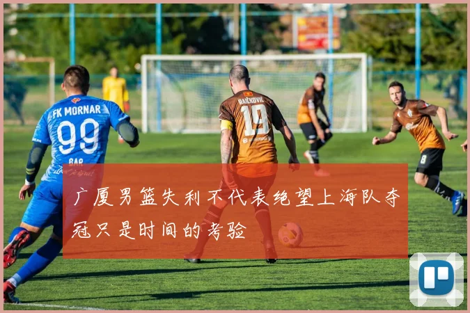 广厦男篮失利不代表绝望上海队夺冠只是时间的考验
