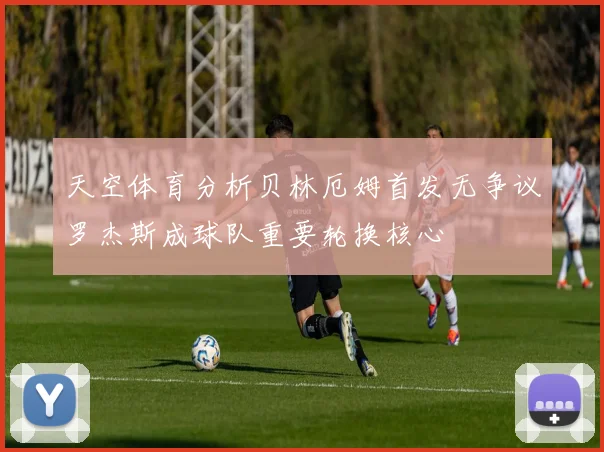 天空体育分析贝林厄姆首发无争议罗杰斯成球队重要轮换核心