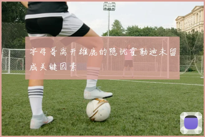 字母哥离开雄鹿的隐忧霍勒迪未留成关键因素