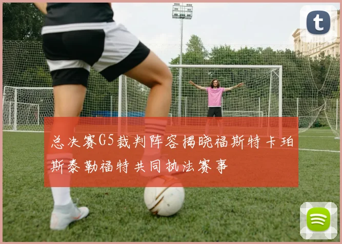 总决赛G5裁判阵容揭晓福斯特卡珀斯泰勒福特共同执法赛事