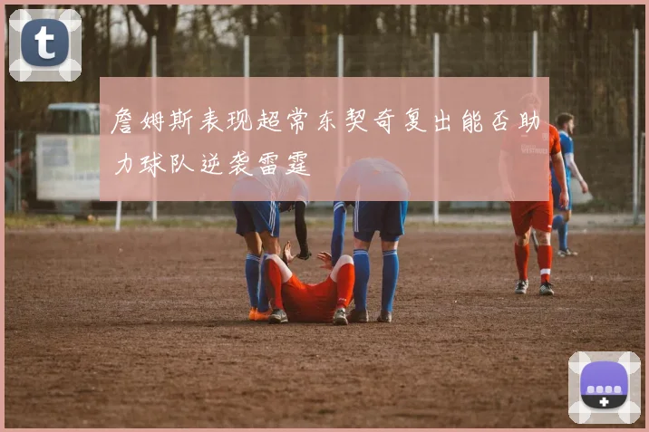 詹姆斯表现超常东契奇复出能否助力球队逆袭雷霆