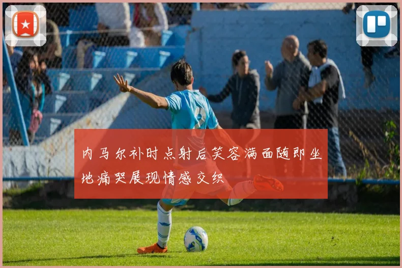 内马尔补时点射后笑容满面随即坐地痛哭展现情感交织