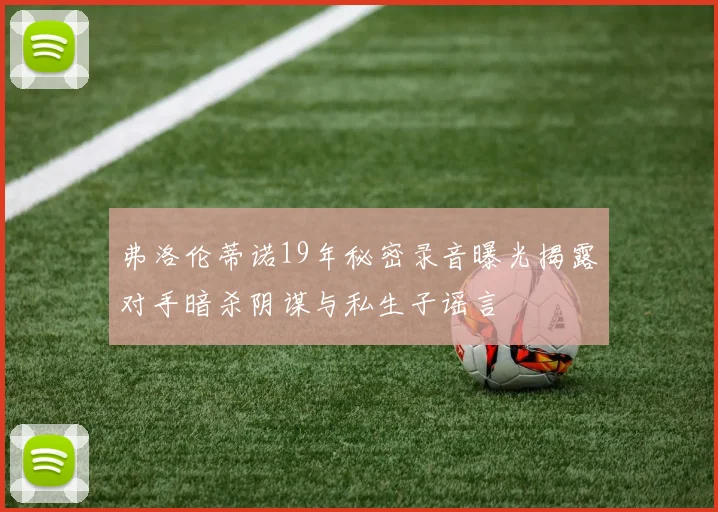弗洛伦蒂诺19年秘密录音曝光揭露对手暗杀阴谋与私生子谣言