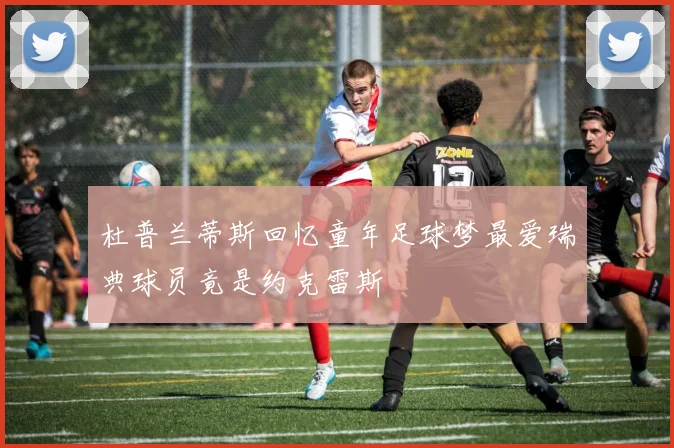 杜普兰蒂斯回忆童年足球梦最爱瑞典球员竟是约克雷斯