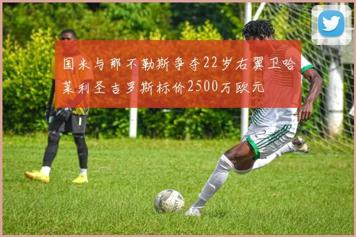 国米与那不勒斯争夺22岁右翼卫哈莱利圣吉罗斯标价2500万欧元