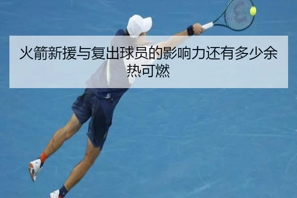 火箭新援与复出球员的影响力还有多少余热可燃